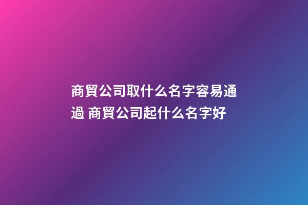 商貿公司取什么名字容易通過 商貿公司起什么名字好